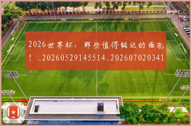 2026世界杯，那些值得铭记的面孔！_20260529145514_20260702034125