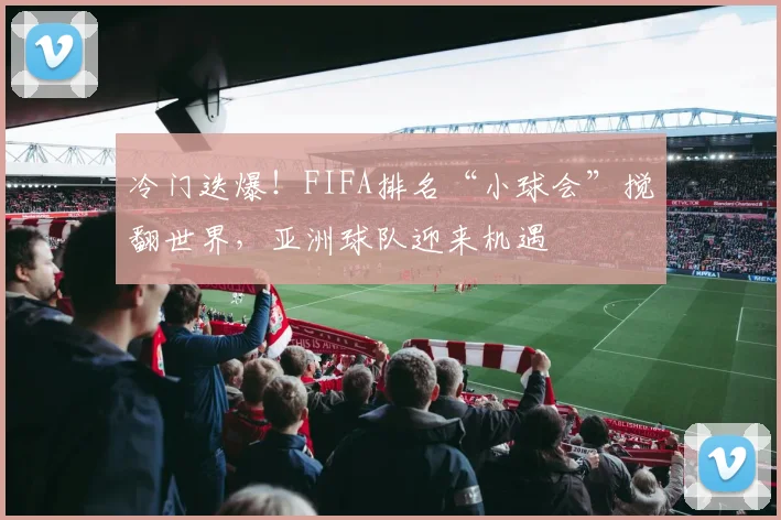 冷门迭爆！FIFA排名“小球会”搅翻世界，亚洲球队迎来机遇
