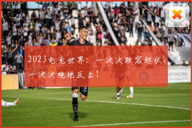 2023电竞世界：一次次跌宕起伏，一次次绝地反击！