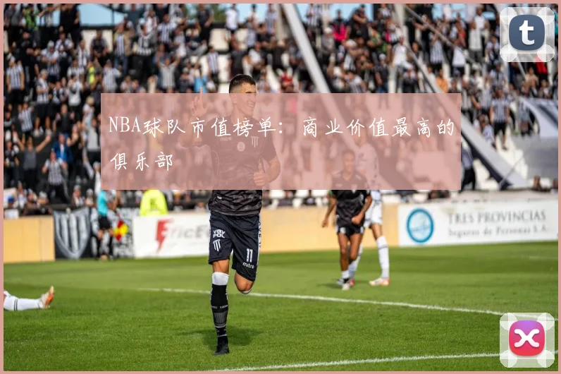 NBA球队市值榜单：商业价值最高的俱乐部