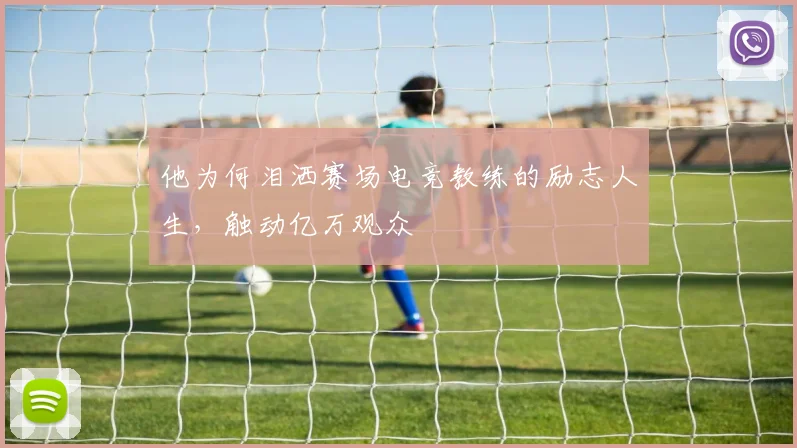 他为何泪洒赛场电竞教练的励志人生，触动亿万观众