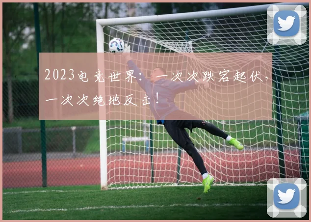 2023电竞世界：一次次跌宕起伏，一次次绝地反击！