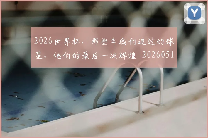 2026世界杯，那些年我们追过的球星，他们的最后一次辉煌_20260518215420_20260702034126