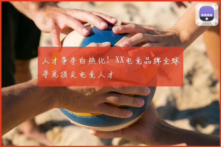 人才争夺白热化！XX电竞品牌全球寻觅顶尖电竞人才