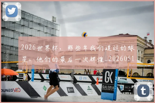 2026世界杯，那些年我们追过的球星，他们的最后一次辉煌_20260518215420_20260702034126