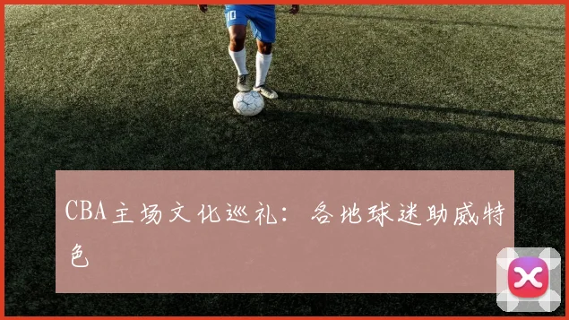 CBA主场文化巡礼：各地球迷助威特色