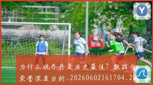 为什么说乔丹是历史最佳？数据与荣誉深度分析_20260602161704_20260703212032