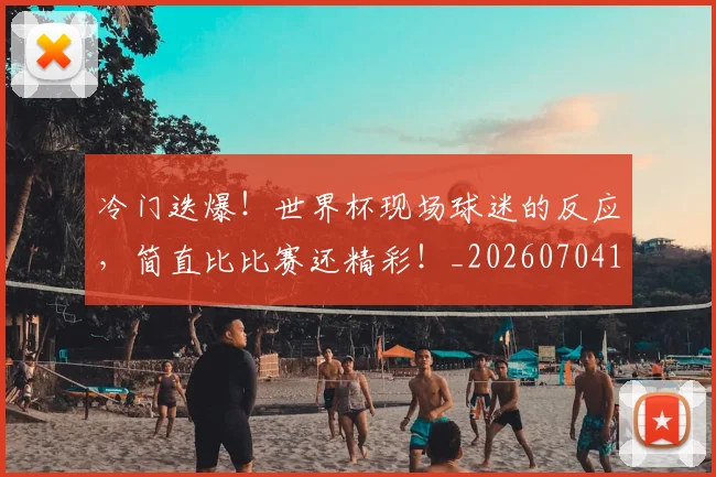 冷门迭爆！世界杯现场球迷的反应，简直比比赛还精彩！_20260704173205
