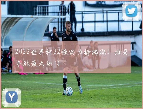 2022世界杯32强实力榜揭晓！谁是夺冠最大热门