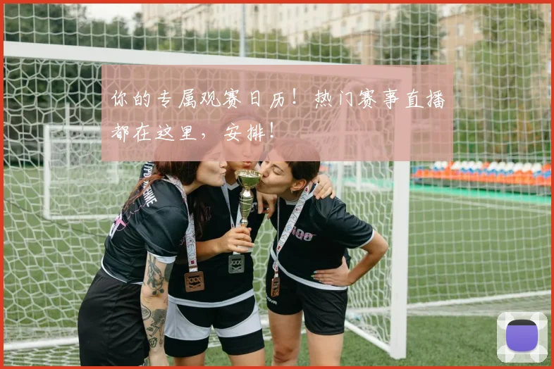 你的专属观赛日历！热门赛事直播都在这里，安排！