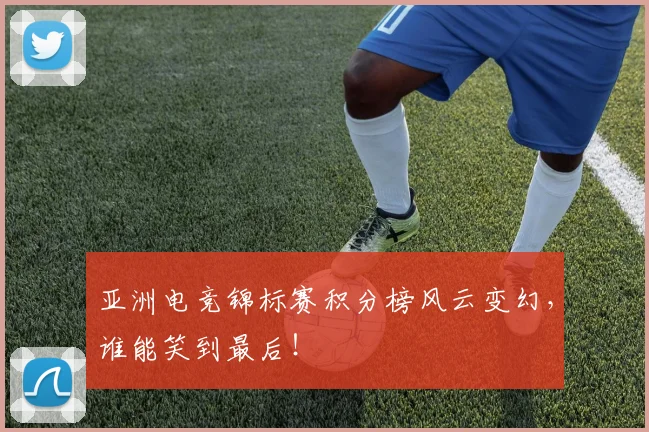 亚洲电竞锦标赛积分榜风云变幻，谁能笑到最后！