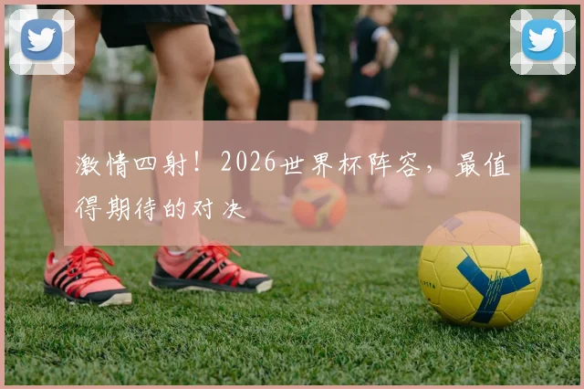 激情四射！2026世界杯阵容，最值得期待的对决