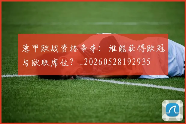 意甲欧战资格争夺：谁能获得欧冠与欧联席位？_20260528192935