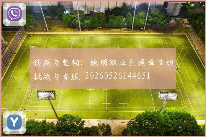 伤病与坚韧：姚明职业生涯面临的挑战与克服_20260526144651