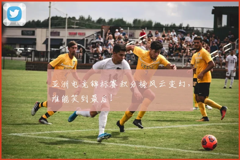 亚洲电竞锦标赛积分榜风云变幻，谁能笑到最后！