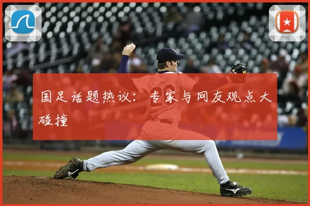 国足话题热议：专家与网友观点大碰撞