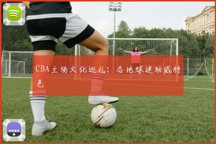CBA主场文化巡礼：各地球迷助威特色