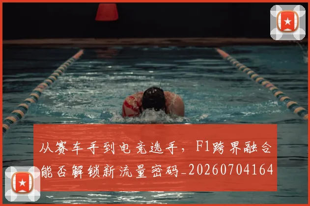 从赛车手到电竞选手，F1跨界融合能否解锁新流量密码_20260704164724