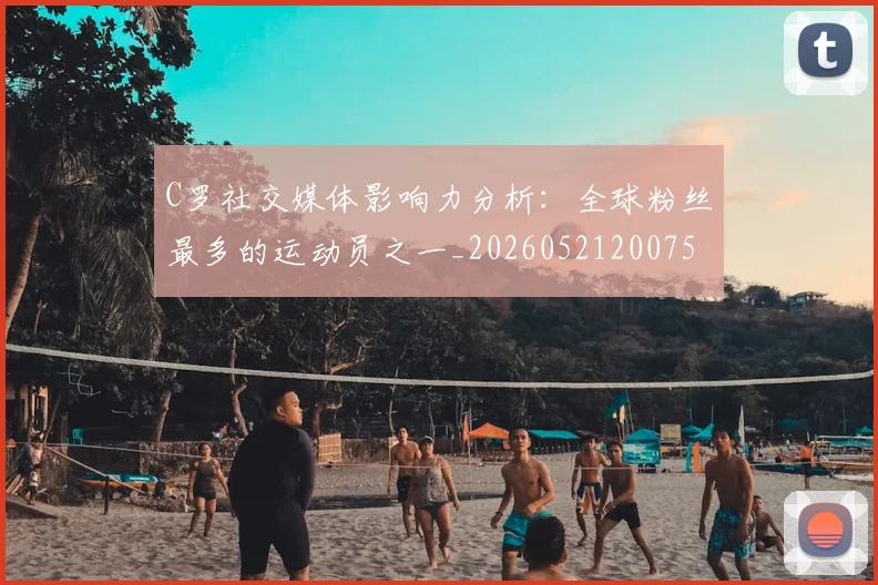 C罗社交媒体影响力分析：全球粉丝最多的运动员之一_20260521200756_20260702042601