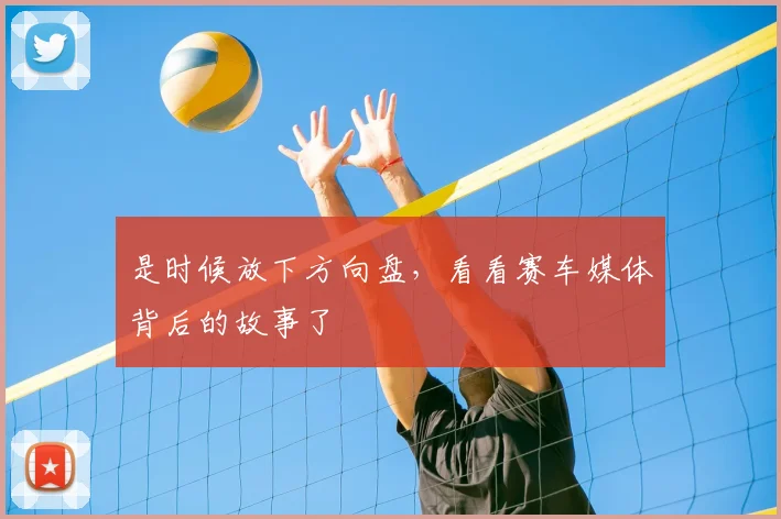 是时候放下方向盘，看看赛车媒体背后的故事了