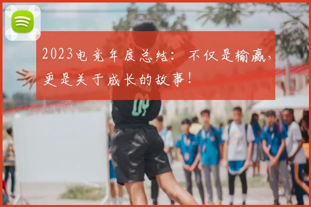 2023电竞年度总结：不仅是输赢，更是关于成长的故事！