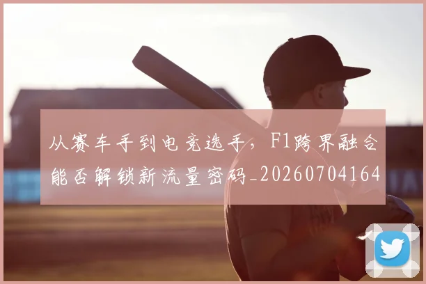 从赛车手到电竞选手，F1跨界融合能否解锁新流量密码_20260704164724