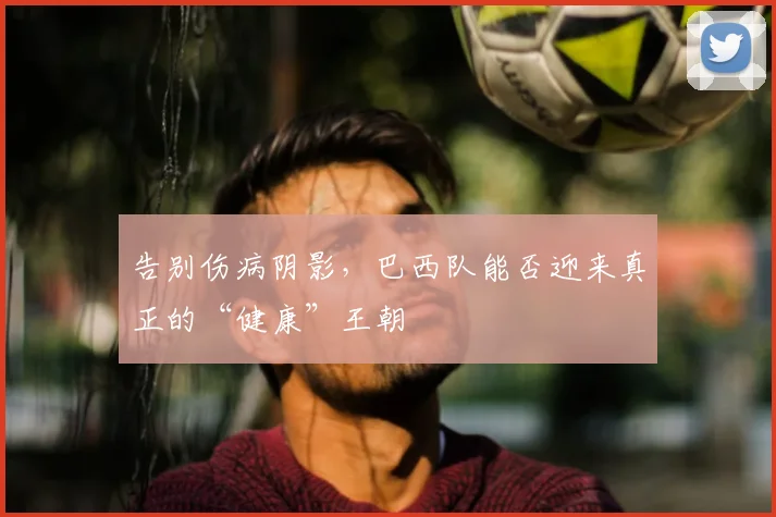 告别伤病阴影，巴西队能否迎来真正的“健康”王朝