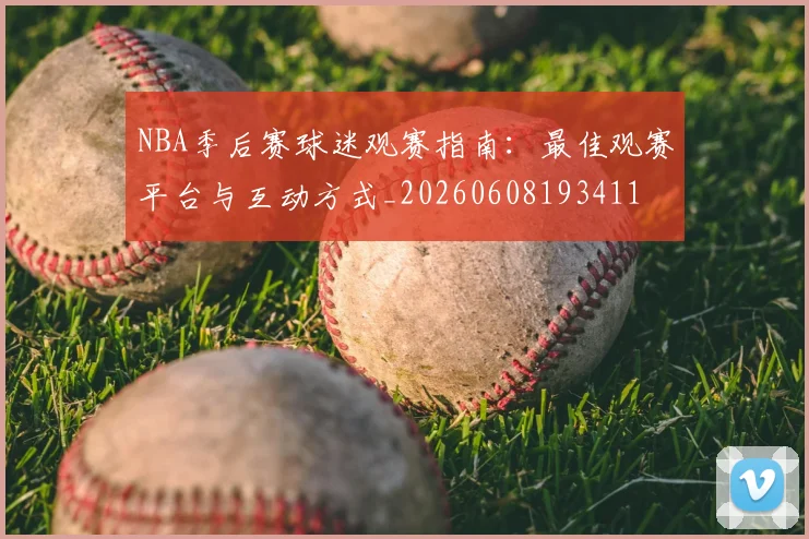 NBA季后赛球迷观赛指南：最佳观赛平台与互动方式_20260608193411