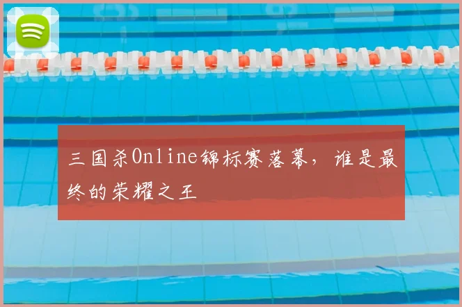 三国杀Online锦标赛落幕，谁是最终的荣耀之王
