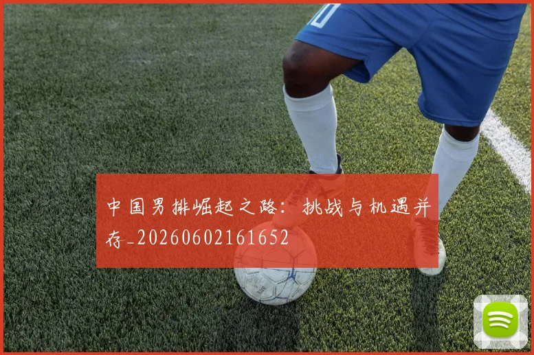中国男排崛起之路：挑战与机遇并存_20260602161652