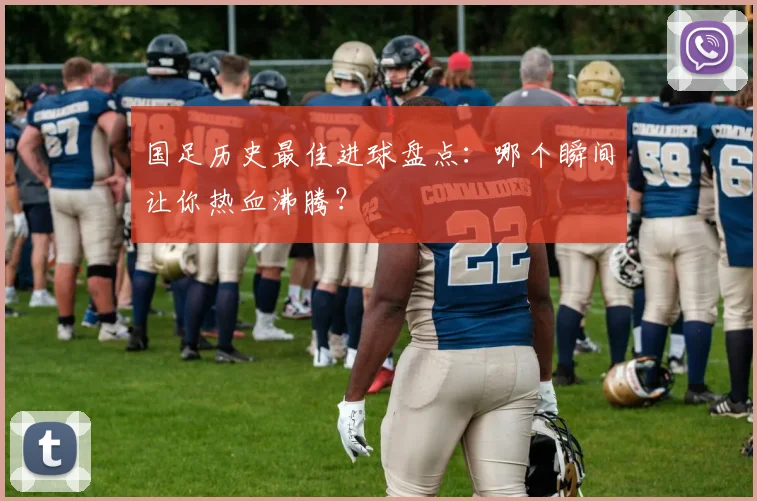 国足历史最佳进球盘点：哪个瞬间让你热血沸腾？