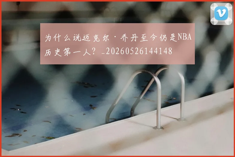 为什么说迈克尔·乔丹至今仍是NBA历史第一人？_20260526144148