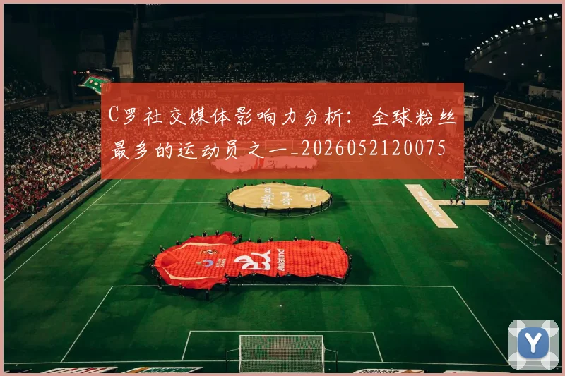 C罗社交媒体影响力分析：全球粉丝最多的运动员之一_20260521200756_20260702042601
