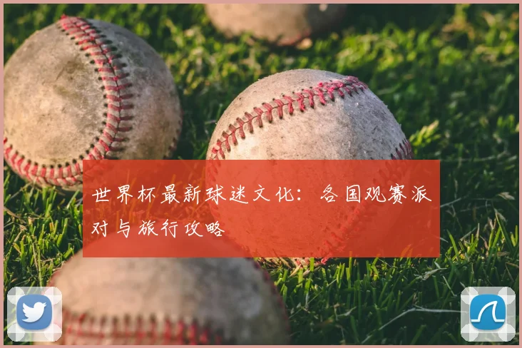 世界杯最新球迷文化:各国观赛派对与旅行攻略