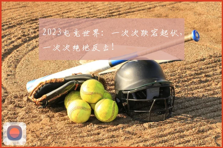 2023电竞世界：一次次跌宕起伏，一次次绝地反击！