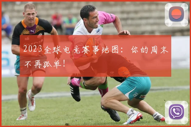 2023全球电竞赛事地图：你的周末不再孤单！