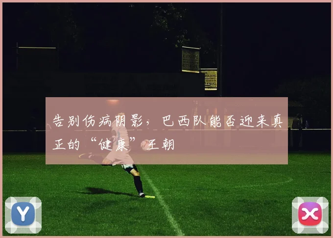 告别伤病阴影，巴西队能否迎来真正的“健康”王朝