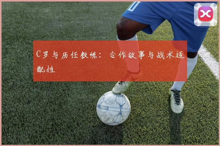 C罗与历任教练：合作故事与战术适配性