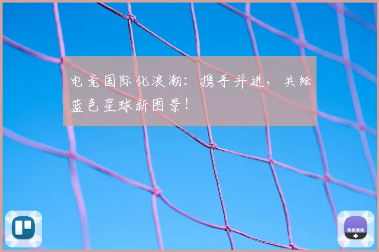 电竞国际化浪潮：携手并进，共绘蓝色星球新图景！
