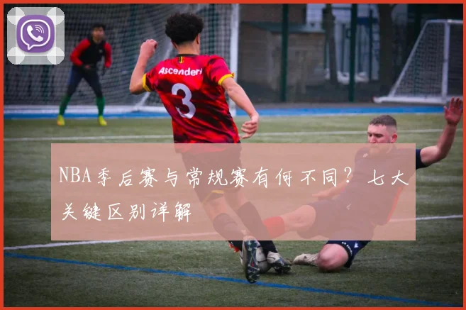 NBA季后赛与常规赛有何不同？七大关键区别详解