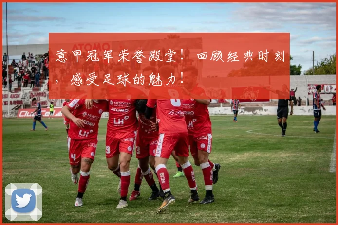 意甲冠军荣誉殿堂！回顾经典时刻，感受足球的魅力！