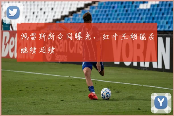 佩雷斯新合同曝光，红牛王朝能否继续延续