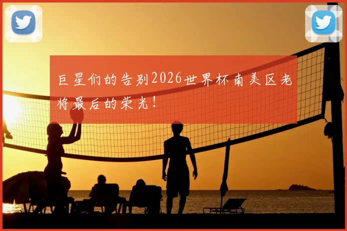 巨星们的告别2026世界杯南美区老将最后的荣光！