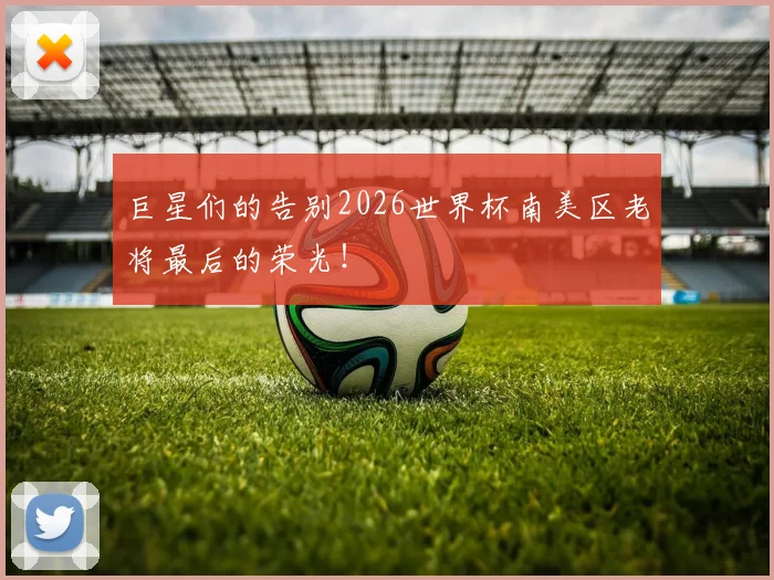 巨星们的告别2026世界杯南美区老将最后的荣光！