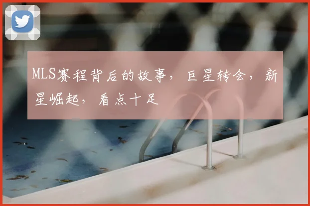 MLS赛程背后的故事，巨星转会，新星崛起，看点十足
