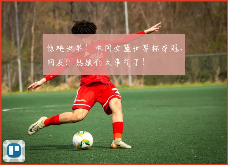 惊艳世界！中国女篮世界杯夺冠，网友：姑娘们太争气了！